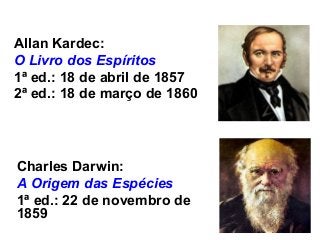 Allan Kardec:
O Livro dos Espíritos
1ª ed.: 18 de abril de 1857
2ª ed.: 18 de março de 1860
Charles Darwin:
A Origem das Espécies
1ª ed.: 22 de novembro de
1859
 