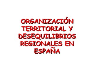 ORGANIZACIÓN
 TERRITORIAL Y
DESEQUILIBRIOS
REGIONALES EN
    ESPAÑA
 