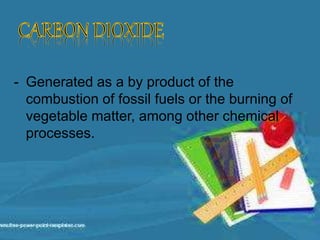 - Generated as a by product of the
combustion of fossil fuels or the burning of
vegetable matter, among other chemical
processes.
 