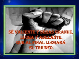 SÉ VALIENTE Y SERÁS GRANDE, LUCHA Y ADELANTE,QUE AL FINAL LLEGARÁ EL TRIUNFO.