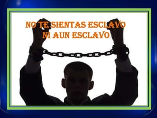 NO TE SIENTAS ESCLAVO NI AUN ESCLAVO.