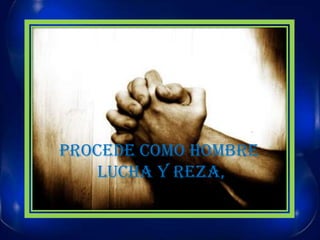 PROCEDE COMO HOMBRE LUCHA Y REZA,
