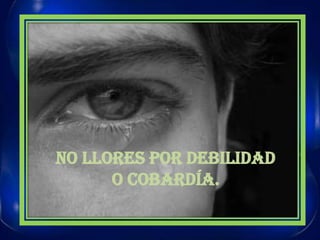 NO LLORES POR DEBILIDADO COBARDÍA.