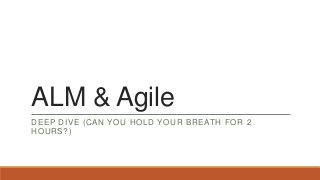 ALM & Agile
DEEP DIVE (CAN YOU HOLD YOUR BREATH FOR 2
HOURS?)
 