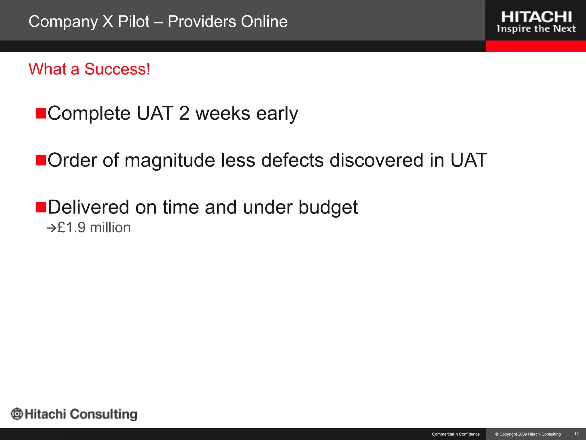 Company X Pilot – Providers OnlineComplete UAT 2 weeks earlyOrder of magnitude less defects discovered in UATDelivered on time and under budget£1.9 millionCommercial in Confidence12What a Success!