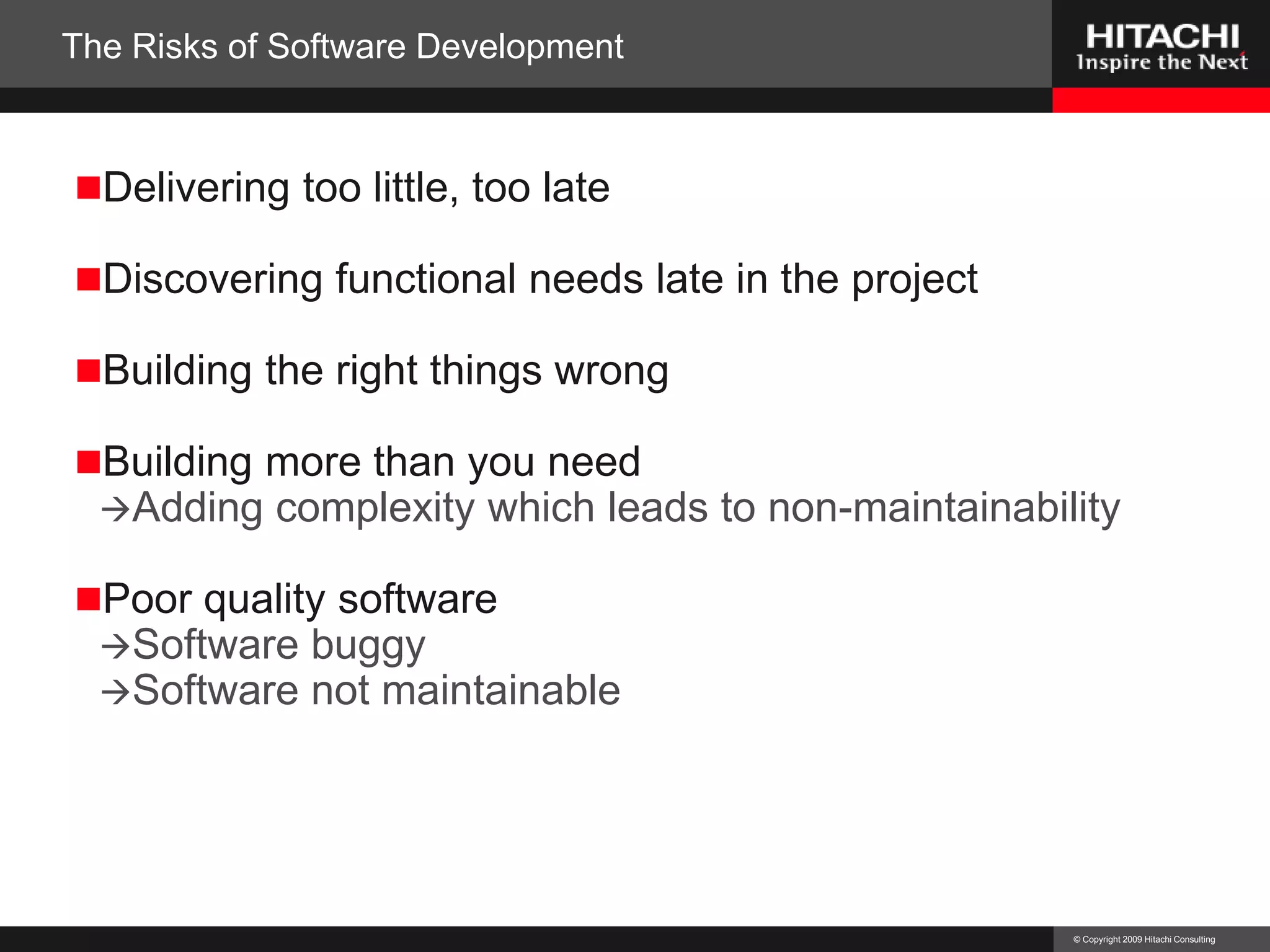 The Risks of Software Development	Delivering too little, too lateDiscovering functional needs late in the projectBuilding the right things wrongBuilding more than you needAdding complexity which leads to non-maintainabilityPoor quality softwareSoftware buggySoftware not maintainable