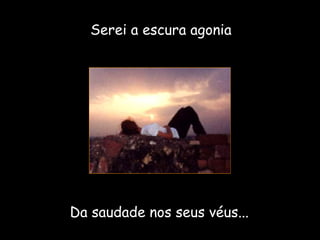 Serei a escura agonia Da saudade nos seus véus... 