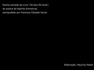 Poema extraído do Livro "Há Dois Mil Anos",  de autoria do Espírito Emmanuel,  psicografado por Francisco Cândido Xavier Elaboração: Maurício Patelli 