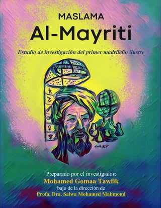 MASLAMA
Al-Mayriti
Estudio de investigación del primer madrileño ilustre
Preparado por el investigador:
Mohamed Gomaa Tawfik
bajo de la dirección de
Profa. Dra. Salwa Mohamed Mahmoud
 