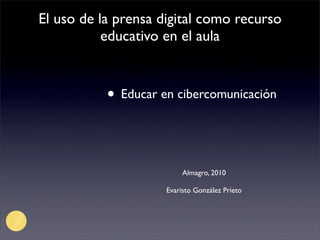 El uso de la prensa digital como recurso
           educativo en el aula



           • Educar en cibercomunicación


                          Almagro, 2010

                     Evaristo González Prieto
 