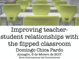 Improving teacher-
student relationships with
the ﬂipped classroom
Domingo Chica Pardo
Almagro, 6 de febrero de 2017.
Feria Internacional del Conocimiento
 