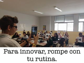 Para innovar, rompe con
tu rutina.
 