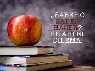 ¿SABER O
SABER
HACER?
HE AHÍ EL
DILEMA.
Domingo Chica
@dchicapardo
 