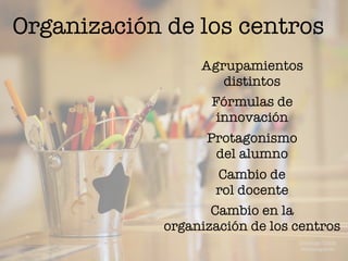 Organización de los centros
Agrupamientos
distintos
Fórmulas de
innovación
Protagonismo
del alumno
Cambio de
rol docente
Cambio en la
organización de los centros
Domingo Chica
@dchicapardo
 