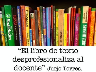 “El libro de texto
desprofesionaliza al
docente” Jurjo Torres.
 