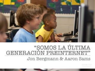 “SOMOS LA ÚLTIMA
GENERACIÓN PREINTERNET”
Jon Bergmann & Aaron Sams
Domingo Chica
@dchicapardo
 
