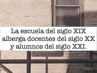 La escuela del siglo XIX
alberga docentes del siglo XX
y alumnos del siglo XXI.
Domingo Chica
@dchicapardo
 