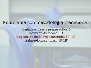 En un aula con metodología tradicional
Llegada a clase y preparación: 5’
Revisión de tareas: 10’
Exposición de nuevo contenido: 30’-40’
Aclaraciones y tarea: 10-15’
Domingo Chica
@dchicapardo
 