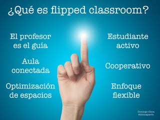 ¿Qué es ﬂipped classroom?
El profesor
es el guía
Aula
conectada
Optimización
de espacios
Estudiante
activo
Cooperativo
Enfoque
ﬂexible
Domingo Chica
@dchicapardo
 