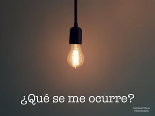 ¿Qué se me ocurre?
Domingo Chica
@dchicapardo
 