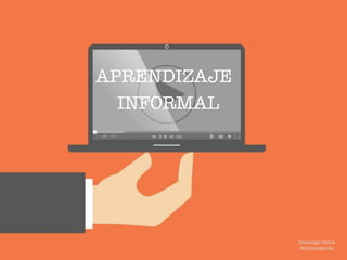 APRENDIZAJE
INFORMAL
Domingo Chica
@dchicapardo
 