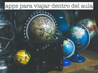 apps para viajar dentro del aula
Domingo Chica
@dchicapardo
 