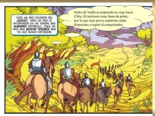 Pedro de Valdivia emprende su viaje hacia Chile. El territorio tiene fama de pobre, por lo que muy pocos españoles están dispuestos a seguir al conquistador.  