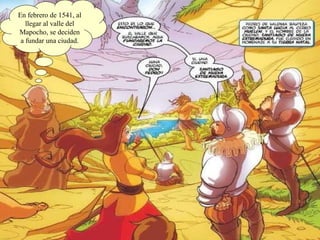 En febrero de 1541, al llegar al valle del Mapocho, se deciden a fundar una ciudad. 