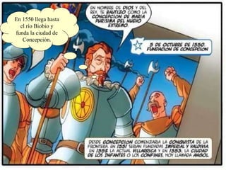 En 1550 llega hasta el río Biobio y funda la ciudad de Concepción. 