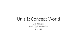 Unit 1: Concept World 
Max Almaguer 
Per 3-Digital Illustration 
10-14-14 
 