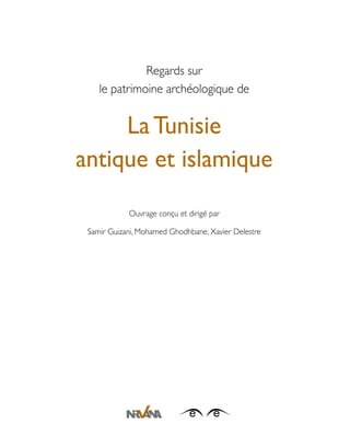 Regards sur
le patrimoine archéologique de
LaTunisie
antique et islamique
Ouvrage conçu et dirigé par
Samir Guizani, Mohamed Ghodhbane, Xavier Delestre
 