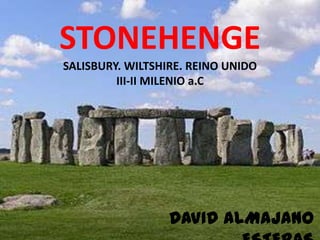 STONEHENGE
SALISBURY. WILTSHIRE. REINO UNIDO
         III-II MILENIO a.C




                  DAVID ALMAJANO
 