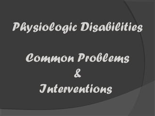 Physiologic Disabilities
Common Problems
&
Interventions
 