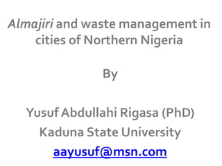 Almajiri and waste management in
cities of Northern Nigeria

By
Yusuf Abdullahi Rigasa (PhD)
Kaduna State University
aayusuf@msn.com

 