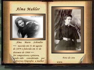       Alma  Marie  Schindler  —   nascida em 31 de agosto de 1879 e falecida em 11 de dezemro de 1964  —  foi compositora e pintora, tendo sido  considerada  por  diversos biógrafos  a mulher  mais linda de Viena. Alma Mahler   Foto do site  www.  findagrave.com 