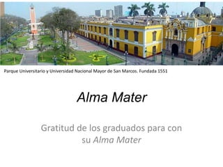 Alma Mater
Gratitud de los graduados para con
su Alma Mater
Parque Universitario y Universidad Nacional Mayor de San Marcos. Fundada 1551
 