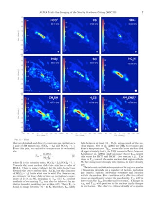 ALMA Multi–line Imaging of the Nearby Starburst Galaxy NGC 253 7
Dec.Offset(")
HCO
+
89.19 GHz
−40
−30
−20
−10
0
10
20
30
40
0
5
10
15
20 CS
97.98 GHz
0
2
4
6
8
10
12
H40!
99.02 GHz
0
0.5
1
1.5
2
Dec.Offset(")
H50"
99.23 GHz
−40
−30
−20
−10
0
10
20
30
40
−0.1
0
0.1
0.2
0.3
0.4
0.5
SO
99.30 GHz
0
0.5
1
1.5
2
HC
3
N
100.08 GHz
0
2
4
6
8
10
12
R.A. Offset (")
Dec.Offset(")
CH
3
SH
101.14 GHz
−40−30−20−10010203040
−40
−30
−20
−10
0
10
20
30
40
−0.1
0
0.1
0.2
0.3
0.4
0.5
0.6
R.A. Offset (")
H
2
CS
101.48 GHz
−40−30−20−10010203040
0
0.2
0.4
0.6
0.8
R.A. Offset (")
NH
2
CHO?
102.06 GHz
−40−30−20−10010203040
−0.1
0
0.1
0.2
0.3
0.4
0.5
Fig. 3.— Cont.
that are detected and directly constrain gas excitation is
a pair of SO transitions, SO(32 21) and SO(22 11).
From this pair, an excitation temperature is estimated,
via:
Tex =
10.09 K
ln( R
2.18 )
, (2)
where R is the intensity ratio, SO(32 21)/SO(22 11).
Towards the inner nuclear disk this ratio has a value of
R'2.5. There is some evidence for the ratio to increase
towards the outer nuclear disk (R.4), but the faintness
of SO(22 11) limits what can be said. For these ratios,
we estimate the inner disk to have an excitation temper-
ature of 74 K in SO, dropping to Tex .17 K. Indirect
methods of estimating Tex can also be achieved by ra-
diative transfer modeling (see section 4.2). There Tex is
found to range between ⇠6 – 45 K. Therefore, Tex likely
falls between at least 10 – 75 K, across much of the nu-
clear region. Ott et al. (2005) use NH3 to estimate gas
kinetic temperatures, Tkin, across the inner nuclear disk
of approximately twice the 74 K measured here, however
Knudsen et al. (2007) (and this paper) favor Tkin nearer
this value for HCN and HCO+
(see section 4.2). The
drop in Tex toward the outer nuclear disk region reﬂects
SO becoming more strongly sub-thermal in lower density
gas.
The relevant excitation temperature for a given species
/ transition depends on a number of factors, including
gas density, opacity, molecular structure and location
within the nucleus. For transitions with e↵ective critical
densities signiﬁcantly above the gas density, Tex will be
lower than the Tkin (subthermal excitation). Changes in
nH2
and Tkin with position in the nucleus imply changes
in excitation. The e↵ective critical density of a species
 