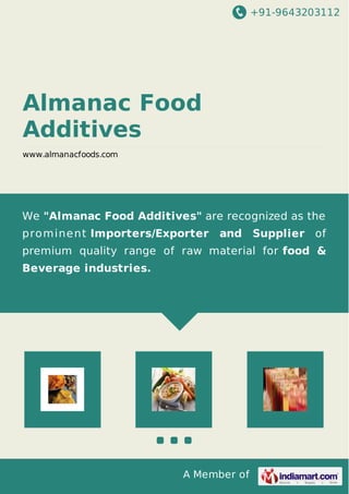 +91-9643203112 
Almanac Food 
Additives 
www.almanacfoods.com 
We "Almanac Food Additives" are recognized as the 
prominent Importers/Exporter and Supplier of 
premium quality range of raw material for food & 
Beverage industries. 
A Member of 
 