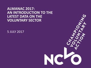 ALMANAC 2017:
AN INTRODUCTION TO THE
LATEST DATA ON THE
VOLUNTARY SECTOR
5 JULY 2017
 