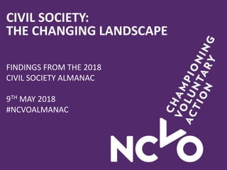 CIVIL SOCIETY:
THE CHANGING LANDSCAPE
FINDINGS FROM THE 2018
CIVIL SOCIETY ALMANAC
9TH MAY 2018
#NCVOALMANAC
 
