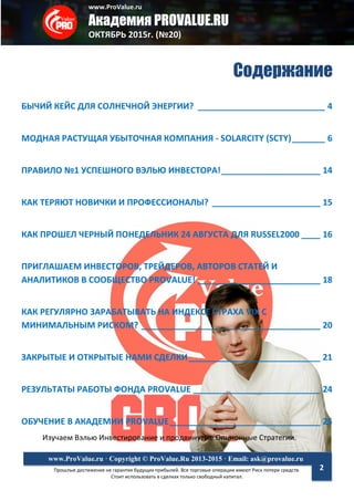 www.ProValue.ru
Академия PROVALUE.RU
ОКТЯБРЬ 2015г. (№20)
Прошлые достижения не гарантия будущих прибылей. Все торговые операции имеют Риск потери средств.
Стоит использовать в сделках только свободный капитал.
www.ProValue.ru · Copyright © ProValue.Ru 2013-2015 · Email: ask@provalue.ru
2
Содержание
БЫЧИЙ КЕЙС ДЛЯ СОЛНЕЧНОЙ ЭНЕРГИИ? ___________________________ 4
МОДНАЯ РАСТУЩАЯ УБЫТОЧНАЯ КОМПАНИЯ - SOLARCITY (SCTY)_______ 6
ПРАВИЛО №1 УСПЕШНОГО ВЭЛЬЮ ИНВЕСТОРА!_____________________ 14
КАК ТЕРЯЮТ НОВИЧКИ И ПРОФЕССИОНАЛЫ? _______________________ 15
КАК ПРОШЕЛ ЧЕРНЫЙ ПОНЕДЕЛЬНИК 24 АВГУСТА ДЛЯ RUSSEL2000 ____ 16
ПРИГЛАШАЕМ ИНВЕСТОРОВ, ТРЕЙДЕРОВ, АВТОРОВ СТАТЕЙ И
АНАЛИТИКОВ В СООБЩЕСТВО PROVALUE! __________________________ 18
КАК РЕГУЛЯРНО ЗАРАБАТЫВАТЬ НА ИНДЕКСЕ СТРАХА VIX С
МИНИМАЛЬНЫМ РИСКОМ? ______________________________________ 20
ЗАКРЫТЫЕ И ОТКРЫТЫЕ НАМИ СДЕЛКИ____________________________ 21
РЕЗУЛЬТАТЫ РАБОТЫ ФОНДА PROVALUE ___________________________ 24
ОБУЧЕНИЕ В АКАДЕМИИ PROVALUE________________________________ 25
Изучаем Вэлью Инвестирование и продвинутые Опционные Стратегии.
 