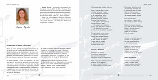 129128
Мария Чулова е хоноруван преподавател по
български език в ДЕСО на МУ - Пловдив. Има
магистърска степен по: българска филология, английска
филология и международни икономически отношения.
По майчина линия е от рода на по-борника от
Възраждането Марин Савов от с. Баня, Карловско.
Автор е на стихосбирката „Минутата, отлитнала
от тебе” /2010 г./ и сборника с критика и есета
„Без идоли”. Носител е на награди в областта на
литературата и науката.
Мария Чулова
Безпричинно ли живея в България?
Родих се тук и кръвта не изпъва слепоочията ми,
за да ме боли за съдбата на себеподобните ми.
Колкото повече са те, по-сигурно е да съм с тях.
Пренаселвам улиците, забрадени и разкрепостени,
минавам за незабележима безработна, но пустеят
без мен глухият градец и областните електории.
Да имам заплата е лукс, ала разкош е да съм
ненужна и да печеля вредни интелектуални
дивиденти - компенсаторно, четейки оригинал на
„Панаир насуетата“, не служа на държавата, дала ми
граждански номер и социално крило. Причината е
в предишните мечти, а бъдещите са чужденци. Не
виждам добруване без мен, радват се в България,
че съм им конкурент.
Не важат отличните дипломи и вътре, и навън.
Романи не се списват без комат и топлина,
макар да не помня без писалка да съм била.
Разпускат психично болните от домовете,
издръжката е непосилна и оздравели за дни.
Бият родителите си, за да не били родени.
Свободна съм да бъда или някъде да ида.
За тази свобода дядо ми Марин е бил в чужбина.
И то за да се споят в бойна вярна дружина.
Начело с Филип Тотю, стария войвода.
Нали приемливо звучи моята причина?
Нощ на учените 2010
Левски ни прости пред бесилото
Душо – предан Ваш, гълъбе,
отпраща те гарван с грак,
ти за империята бе призрак,
ти за народа бъди небе...
Там ме чакат призваните -
Шишман, Самуил, Омуртаг.
Шишман бие камбаните:
- На турците вече простих.
Кънти Самуил в мрак:
- На гърците вече простих.
Дойдох при Пресиян и Омуртаг:
- На братовите си синове
не още, но аз ще простя за кръвта.
Не още, братя, не сте готови
да жертвате свои Апостоли.
Левски рече толкова просто:
- Нему молитва отправям
за тебе, народе ми верен,
Господ дано те избави
от Лукавия враг черен,
България Боже пази!
Аугуста и Валентин
Усмивката ми попива
в мастилена нежна следа.
Тук кестените забравят
самотните нощи по първия сняг.
Нима в грях ще срещнеш съня ми,
когато и ти бе замечтан
да мелят с вода “Аугуста”
за всички брашно мелници живи.
Календарът реди броеница
от снежни и слънчеви дни.
В Хисар при мен се върни.
Чака те тъй поетичен,
понесен от славеев порив:
да храниш надежда в деня.
Къде си? Не знам,
но хотелът и Средна гора
ще спомнят ти трите звезди.
Небето е сочно с усмивки
след края на валса снежинков.
Криха в пелени силуети,
а блясъчни тоалети
кипрят за теб звезди.
Сега се върни...
Покана за коктейла приеми!
Сълзите са от минерали
по този свети Валентин,
а мене томи ме тъга.
Върни се, носи мартеница!
Мастилени капки остават...
И чаша хисарска вода.
Чаровно как да живея?
С билдинг ли чар да градя?
Книга недописана
Чуплива обковка обвива
тъжна и сложна душа.
Хладно полирно покритие
на цветна, но суха леха.
Мария Чулова
 