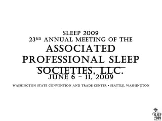 Sleep 2009
       23 rd   AnnuAl Meeting Of the
       ASSOciAted
    prOfeSSiOnAl Sleep
      SOcietieS, llc.
                 June 6 - 11, 2009
WAShingtOn StAte cOnventiOn And trAde center • SeAttle, WAShingtOn
 