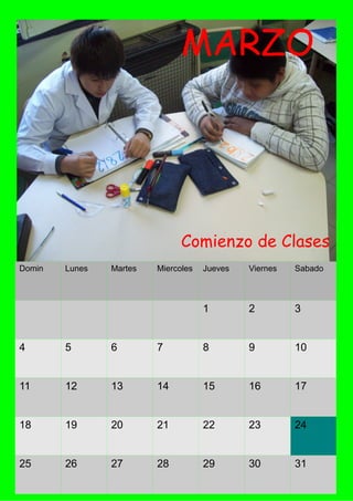 MARZO




                               Comienzo de Clases
Domin   Lunes   Martes   Miercoles   Jueves   Viernes   Sabado



                                     1        2         3


4       5       6        7           8        9         10


11      12      13       14          15       16        17


18      19      20       21          22       23        24


25      26      27       28          29       30        31
 