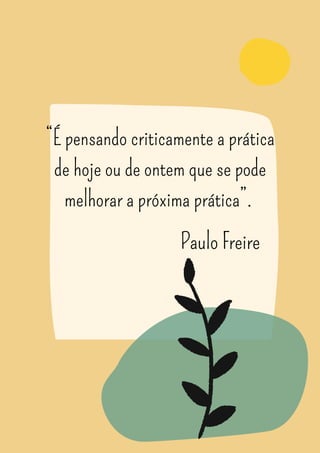 “É pensando criticamente a prática
de hoje ou de ontem que se pode
melhorar a próxima prática”.
Paulo Freire
 