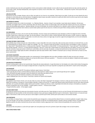 enrole o barbante para cima até a parte gordinha. Enrole a outra ponta no dedo indicador e la nce o pião. Se ele cair girando dentro da roda, vale dois pontos. Se
sair da roda e voltar, não fique desesperado, você vai ganhar um ponto. Se sair e não voltar, hum... respire fundo... você perde um ponto. Vence quem fizer dez
pontos primeiro.

129) CELA DE PIÃO
Para brincar de Cela, é simples. Risque a cela no chão, que pode ser um círculo ou um quadrado. Todos lançam seus piões. O pi ão que cair mais distante da cela é
colocado no centro dela para ser alvo dos demais. Os jogadores devem lançar seus piões, levantá-los na palma da mão e atirá-lo contra o que está na cela. Aquele
que não conseguir atingi-lo coloca seu pião no centro da cela.

130) MANDUCA MANDA
A brincadeira começa com a ordem do orientador: •g - Manduca Manda... levantar o braço•h, por exemplo; à qual todos devem obedecer. Ele dá novos
comandos, que exigem maior ou menor movimento, (ficar de cócoras, pular 3 vezes no mesmo lugar, fazer meia volta dar 4 passos para trás, etc.). Quando as
ordens são precedidas pelas palavras - Manduca Manda, tem que ser atendidas, do contrário não devem sê-lo, cabendo a quem cumpre ser tirado do jogo,
pagando ao final uma prenda. Assim sendo ao ouvirem bater palmas quem faz tal coisa erra. A vitória é de quem findo o tempo previsto, não houver pago
prendas.

131) ORELHINHA
Crianças sentadas em círculo, uma no centro de olhos fechados. Uma das crianças será escolhida para puxar (devagar) a orelha do colega do centro e de olhos
fechados. Depois disso, voltará para seu lugar. Ao sinal do professor, o aluno abrirá os olhos e tentará adivinhar quem lhe puxou a orelha. Levanta-se, pega pela
orelha o colega que julga ser culpado e colocando-o no centro do círculo, senta-se no lugar vago. Se acertar o jogo terá prosseguimento, se errar será conduzido
pela orelha ao centro, pelo suposto culpado.

132) ANJO DO BEM E ANJO DO MAL
São escolhidas duas crianças uma para ser o Anjo do Bem e a outra o Anjo Mal. Uma outra criança dá a cada uma das outras restantes um nome de fruta, ou uma
cor, cochichando-lhe no ouvido. Inicia-se o jogo com o diálogo: "Toc, Toc". A mesma criança que escolheu o nome das frutas e que designou a cada é o porteiro e
diz: "Quem bate?" Dependendo da vez, a criança que bate responde: "Anjo do Bem ou Anjo do Mal". A criança (porteiro) diz: "O que você quer?" Anjo do Bem ou
Anjo do Mal responde: "Uma cor". A criança (porteiro) pergunta: "Que cor?" A partir daí, o Anjo do Bem ou o Anjo do Mal tem três opções. Se entre as três opções
não tiver nenhuma criança que tenha o nome da cor, será então a vez do outro anjo. Se acertar, a criança (cor) pertencerá ao Anjo que acertou. Ganha quem
possuir mais crianças. Exige noção de ordem e alteração por parte dos anjos do Bem e Mal. Também é necessário que as crianças memorizem as frutas ou cores
que as representam.

133) CEGOS CAÇADORES
Duas equipes participam. Cada equipe escolhe o seu representante. Os dois jogadores têm seus olhos vendados e darão 25 voltas em torno de si mesmos.
Enquanto isso, o mestre esconderá um objeto em um local de difícil acesso e dirá aos caçadores : " - Procurem um (nome do objeto). O objetivo de cada caçador e
encontrar o objeto e pegá-lo. Vence quem o fizer.

134) BOLICHE DE PERGUNTAS
Formam-se dois grupos e cada um tem que derrubar 10 garrafas do campo adversário. As garrafas devem ser derrubadas com a bola e dentro delas há perguntas
para os participantes. Quando uma equipe consegue derrubar as 10 garrafas, ela tem que responder as perguntas que estão dentr o. Quem acertar todas ganha.

135) BILBOQUÊ
Materiais Necessários: garrafa PET; fita adesiva; barbante; papel; tesoura. Como fazer:
- Corte a garrafa pet ao meio e cole fita adesiva na borda, para não machucar o dedo. Você vai usar a parte da garrafa que tem o gargalo.
- Faça uma bolinha de papel amassado e passe fita adesiva em volta dela, para deixá-la firme.
- Prenda uma das pontas do barbante na bolinha e outra dentro da garrafa.
- Jogue o bilboquê para cima, sem soltá-lo. Tente fazer a bolinha cair dentro do brinquedo.

136) JOQUEMPÔ
Dois jogadores ficam frente a frente, com uma das mãos nas costas. Eles falam “joquempô” bem devagar e mostram a mão que está escondida, com o formato do
objeto que escolheram. Ele pode ser: tesoura (dedos indicador e médio em forma de “V”); papel (mão aberta); pedra (mão fechada) e lixo (as duas mãos formando
uma bola, com as pontas dos dedos unidas). Ganha quem escolher o objeto que elimina o outro. O ganhador tem direito de começa r a brincadeira ou escolher o
primeiro companheiro de um time. REGRAS: - A pedra quebra a tesoura. - A tesoura corta o papel.
- O papel embrulha a pedra. - O lixo engole o papel.

137) QUE SOM É ESSE?
Um grupo de crianças fica de costas para instrumentos musicais, sem olhar para trás. Todos decidem no zero ou um (ver Fórmulas de Escolha) quem vai começar.
O participante tem que escolher um dos instrumentos musicais e tocar, para que os colegas adivinhem qual é o instrumento. Depois de tocar, a cri ança tem que
pegar o instrumento e andar com ele, para que os outros digam o caminho que foi feito. Ganha quem acerta todos os instrumentos tocados.

138) PONTINHOS
Em uma folha, as crianças fazem o maior número de pontinhos que conseguirem, e esses pontinhos devem formar um enorme quadrado no papel. Cada criança,
na sua vez de jogar, tem que ligar um pontinho ao outro, formando um lado de um quadrado pequeno. Quando a pessoa conseguir formar um quadradinho
ligando os pontos, ela coloca a primeira letra do seu nome ali dentro. Ganha o jogo quem tiver o maior número de quadrados co m sua letra no final.

139) RIMA
Uma pessoa fala uma palavra e a outra tem que repetir com uma palavra que rime com a primeira. Quem não conseguir rimar sai da brincadeira.

140) O CIRCO PEGOU FOGO
 