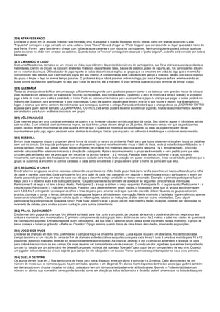326) ATRAVESSANDO
Divide-se o grupo em 04 equipes (navios) que formarão uma "Esquadra" e ficarão dispostas em 04 fileiras como um grande quadrado. Cada
"tripulante" começará o jogo sentado em uma cadeira. Cada "Navio" deverá chegar ao "Porto Seguro" que corresponde ao lugar que está o navio da
sua frente. Porém , para isso deverá chegar com todas as suas cadeiras e com todos os participantes. Nenhum tripulante poderá colocar qualquer
parte do corpo no chão nem arrastar as cadeiras. Quando todos os "navios" conseguirem alcançar o "porto seguro" , o desfio será vencido por toda a
Esquadra.
327) LIMPANDO O LAGO
Com uma fita adesiva, demarca-se um círculo no chão, cujo diâmetro dependerá do número de participantes, sua faixa etária e suas capacidades e
habilidades. Dentro do círculo se colocam diferentes materiais descartáveis: latas, bacias de plástico, potes de iogurte, etc. Os participantes situam-
se no exterior do círculo. O focalizador do jogo reparte as bolas disponíveis e explica ao grupo que se encontra em volta do lago que o mesmo foi
contaminado pelo detritos que o ser humano jogou em seu interior. A contaminação está colocando em perigo a vida dos peixes, por isso o objetivo
do grupo é limpar o lago no menor tempo possível. O problema é que não é possível entrar no lago, por isso a limpeza se fará arremessando as
bolas contra os objetivos que flutuam no lago para tratar de leva-los até a margem. O jogo termina quando o grupo terminar de limpar o lago.
328) QUEIMADA
Todas as crianças deverão ficar em um espaço suficientemente grande para que todos possam correr e se deslocar sem grandes riscos de choque.
Elas receberão um pedaço de giz e anotarão no chão ou na parede, seu nome a letra Q (queimei), a letra M (morri) e a letra S (salvei). O professor
joga a bola de meia para o alto e está dado o início. Pode-se colocar uma música para acompanhar o jogo. A criança que pegar a bolas, poderá no
máximo dar 3 passos para arremessar a bola nos colegas. Caso ela queime alguém este deverá marcar o que houve e depois ficará sentado no
lugar. A criança que atirou também deverá marcar que conseguiu queimar o colega. Para salvar bastará que a criança deixe de JOGAR NO OUTRO
e passe para quem estiver sentado (JOGAR PARA O OUTRO).Está então poderá levantar e continuar jogando. Todos os acontecimentos deverão
ser anotados para futura análise e discussão em grupo.
329) VÔLEI MALUCO
Dois mestres seguram uma corda atravessada na quadra e os times se colocam um de cada lado da corda. Seu objetivo agora, é não deixar a bola
cair no chão. É um voleibol, com as mesmas regras, os dois times juntos devem atingir os 25 pontos. Ao mesmo tempo em que os participantes
jogam, os dois devem movimentar-se pela quadra afim de que a quadra se modifique a cada instante, ou seja, os jogadores além de se
movimentarem pelo jogo, agora precisam estar atentos ás mudanças físicas que a quadra vai sofrendo á medida que a corda vai sendo mexida.
330) BÚSSOLA
Em um local espaçoso dispor o grupo em plena forma de círculo co centro do ambiente. Pedir para que todos observem o local em todos os detalhes
sem sair do círculo. Em seguida pedir para que se dispersem e façam o reconhecimento visual e táctil do local, onde já estarão disponibilizados os 4
pontos cardeais (Norte, Sul, Leste, Oeste) feitos com letras recortadas nos materiais descritos acima (espuma, TNT, emborrachado...) no chão
estarão colocadas fitas adesivas indicando a direção de cada ponto. Após o reconhecimento, o grupo será vendado e será pedido para que eles
circulem pelo ambiente sem se preocupar em encontrar os pontos durante 1 a 2 minutos. Passado esse tempo, reúne-se o grupo no centro
novamente, com a ajuda dos focalizadores, tomando-se cuidado para muda-lo da posição em quase encontravam. Inicia-se atividade, pedindo que o
grupo se subdivida e encontre os pontos cardeais, á cada ponto encontrado o grupo deverá gritar o nome do ponto em que está.
331) SEGUINDO O CHEFE
Dividir a turma em grupos de cinco pessoas, colocando-as sentados no chão. Cada grupo terá como tarefa desenhar um barco utilizando uma folha
de papel e canetas coloridas. Cada participante fará uma ação de cada vez, passando em seguida o desenho para o outro participante e assim por
diante passando por todos um traço de cada vez até que o desenho esteja concluído ou tempo encerrado. Exemplo: o primeiro participante faz um
traço, para e a próxima ação é de outro participante. Os participantes terão também de obedecer as seguintes características individuais:
Participante 1 - é cego e só tem o braço direito; Participante 2 - é cego e só tem o braço esquerdo; Participante 3 - é cego e surdo; Participante 4 - é
cego e mudo; Participante 5 - não tem os braços; Portanto, para desenvolverem esses papéis, o focalizador pede que os grupos escolham quem
será 1,2,3,4 e 5 entregando vendas par os olhos e tiras de pano para amarrar os braços que não deverão utilizar. Quando os grupos estiverem
prontos, começar a contar o tempo, deixando que os grupos façam a atividade sem interrupção. Neste momento o facilitador fica em silêncio, apenas
observando o trabalho. Caso alguém solicite ajuda ou informações, reforce as instruções já ditas sem dar outras orientações. Caso algum
participante faça perguntas do tipos está certo? Pode fazer assim? Deixe o grupo decidir. Não interfira. Estas situações poderão ser retomadas no
momento de debate, para análise e como ilustração para outros comentários.
332) PALHA OU CHUMBO?
Dividem-se dois grupos de crianças. Um deles é sorteado para ficar junto a um poste, de cócoras abraçando o poste e os demais segurando sua
cintura e mantendo uma mesma altura. O primeiro componente do outro grupo, toma distância de cerca de 2 metros e sobe nas costas de quem está
na coluna junto ao poste. Em seguida sobe outro componente, até que todo o segundo grupo esteja sobre o primeiro. Nesse momento, o grupo de
baixo começa a balançar gritando: - Palha ou Chumbo? O jogo termina quando todos de cima forem derrubados, invertendo as posições:
333) JOGO DOS OVOS
Divide-se as crianças em dois time. Delimita-se o campo e traça-se uma linha ao meio. Cada equipe ocupará um dos lados. No centro de cada
campo desenha-se um círculo de cerca de 1 m de diâmetro e dentro coloca-se quatro ovos para cada time (4 ovos é uma boa medida para 10 a 12
jogadores, existindo mais eles deverão se proporcionalmente aumentados). As crianças deverão ir até o campo do adversário e lá pegar os ovos
para colocá-los no círculo do seu campo. Os ovos deverão ser transportados um de cada vez. Quando um dos jogadores que estiver transportando
um ovo for tocado por um adversário ele deverá ficar parado no local até que seja "libertado" pelo toque de um companheiro de seu time. Quando
um jogador estiver dentro do círculo seja de que campo for ele não poderá ser tocado. Vence quem conseguir transportar os seus ovos primeiro.
334) DUELO DE TITÃS
Os alunos devem ficar em 2 filas sendo uma de frente para outra. Espaços entre um aluno e outro de 1 a 2 metros. Cada aluno deverá ter um
número de modo que os números iguais fiquem em lados opostos e em diagonal. Os alunos ficam dispostos dentro dos arcos (que poderá também
ser demarcado com círculos riscados no chão), cada aluno tem um número antecipadamente atribuído a ele. Quando o Professor(a) disser um
número os alunos cujo numerário corresponde deverão correr em direção as bolas de borracha e deverão proferir arremessos na bola de basquete
 