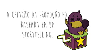 a criação da promoção foi
baseada em um
storytelling.
 
