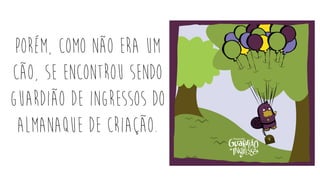 Porém, como não era um
cão, se encontrou sendo
guardião de ingressos do
Almanaque de Criação.
 