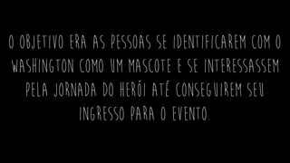 O objetivo era as pessoas se identificarem com o
Washington como um mascote e se interessassem
pela jornada do herói até conseguirem seu
ingresso para o evento.
 
